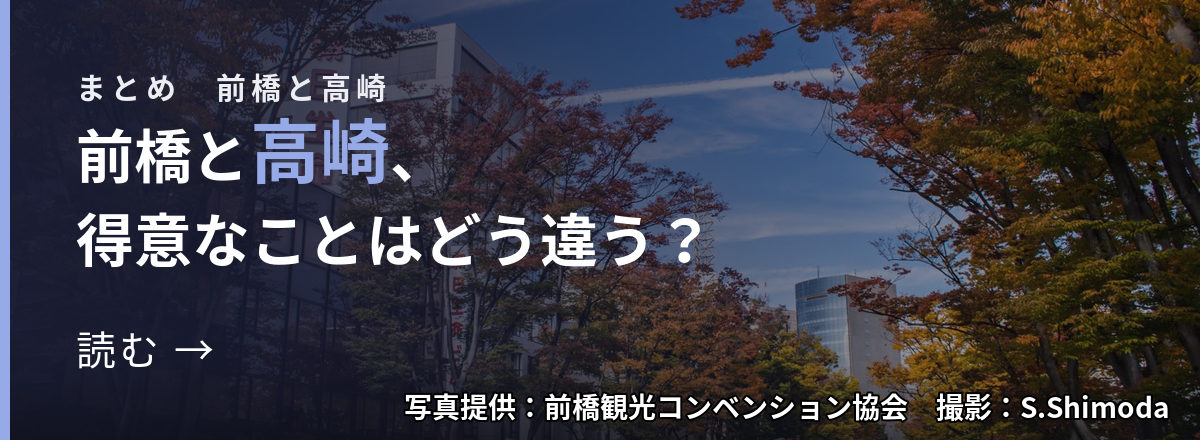 まとめ 前橋と高崎 前橋と高崎、得意なことはどう違う? 読む → 写真提供:前橋観光コンベンション協会 撮影:S.Shimoda